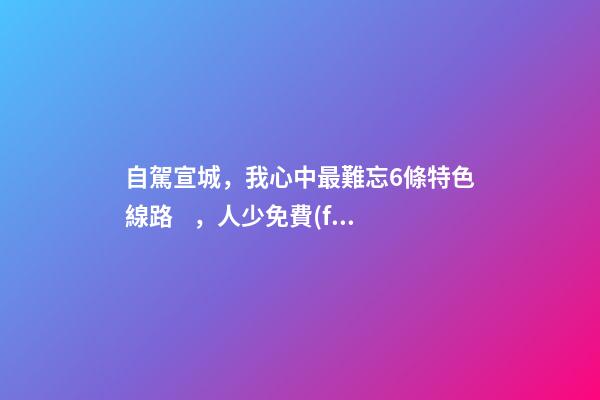 自駕宣城，我心中最難忘6條特色線路，人少免費(fèi)原生態(tài)，值得三刷